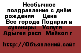 Необычное поздравление с днём рождения. › Цена ­ 200 - Все города Подарки и сувениры » Услуги   . Адыгея респ.,Майкоп г.